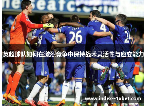 英超球队如何在激烈竞争中保持战术灵活性与应变能力