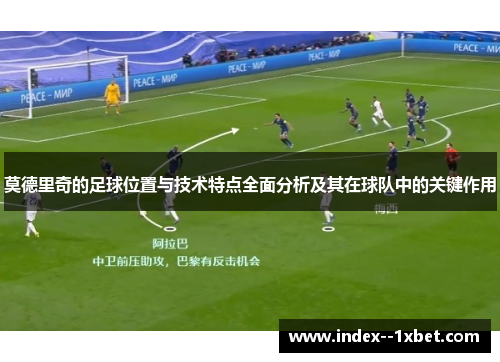 莫德里奇的足球位置与技术特点全面分析及其在球队中的关键作用