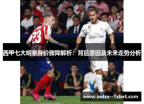 西甲七大明星身价骤降解析：背后原因及未来走势分析