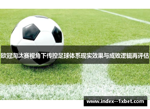 欧冠淘汰赛视角下传控足球体系现实效果与成败逻辑再评估