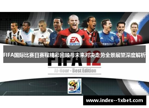 FIFA国际比赛日赛程精彩回顾与未来对决走势全景展望深度解析