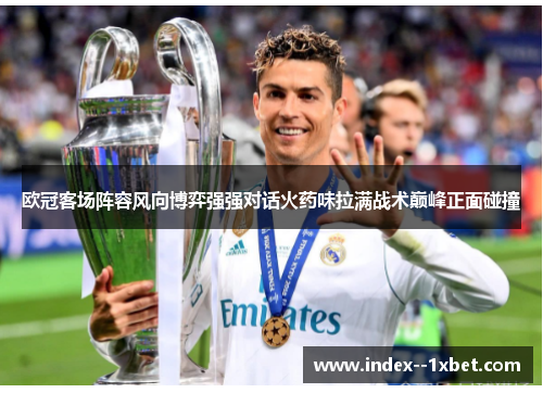 欧冠客场阵容风向博弈强强对话火药味拉满战术巅峰正面碰撞