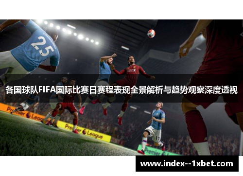 各国球队FIFA国际比赛日赛程表现全景解析与趋势观察深度透视 各国球队FIFA国际比赛日赛程表现全景解析与趋势观察深度透视