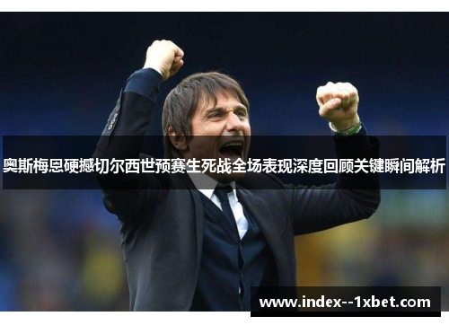奥斯梅恩硬撼切尔西世预赛生死战全场表现深度回顾关键瞬间解析 奥斯梅恩硬撼切尔西世预赛生死战全场表现深度回顾关键瞬间解析