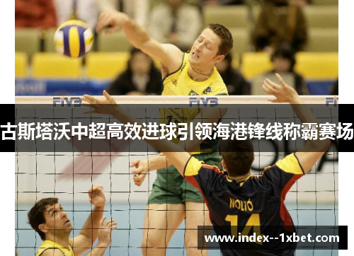 古斯塔沃中超高效进球引领海港锋线称霸赛场 古斯塔沃中超高效进球引领海港锋线称霸赛场