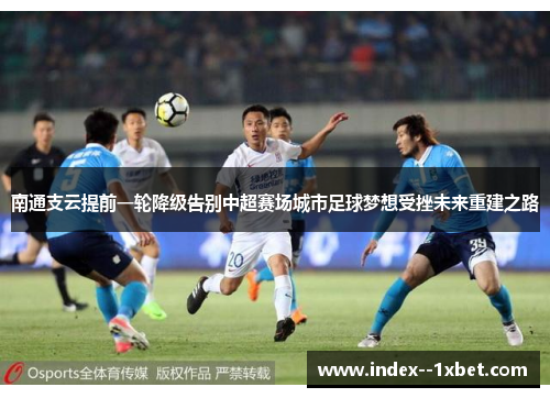 南通支云提前一轮降级告别中超赛场城市足球梦想受挫未来重建之路 南通支云提前一轮降级告别中超赛场城市足球梦想受挫未来重建之路