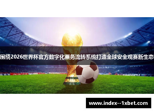 围绕2026世界杯官方数字化票务流转系统打造全球安全观赛新生态 围绕2026世界杯官方数字化票务流转系统打造全球安全观赛新生态