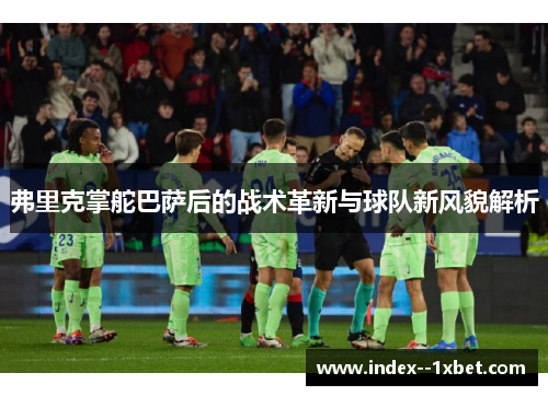 弗里克掌舵巴萨后的战术革新与球队新风貌解析