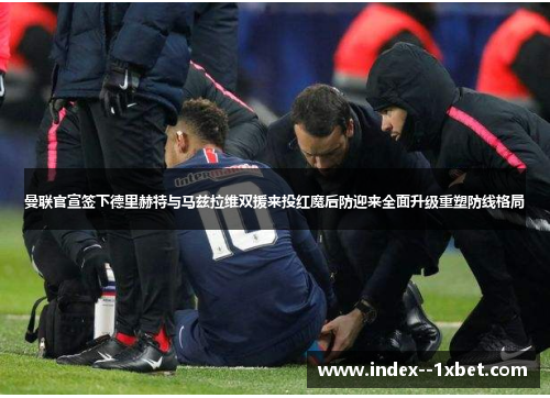 曼联官宣签下德里赫特与马兹拉维双援来投红魔后防迎来全面升级重塑防线格局 曼联官宣签下德里赫特与马兹拉维双援来投红魔后防迎来全面升级重塑防线格局