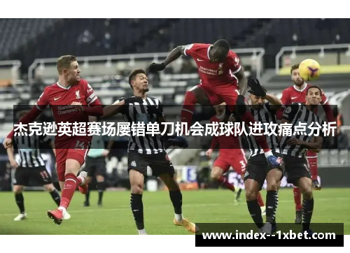 杰克逊英超赛场屡错单刀机会成球队进攻痛点分析 杰克逊英超赛场屡错单刀机会成球队进攻痛点分析
