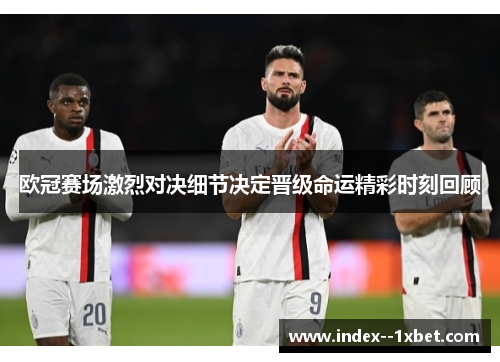 欧冠赛场激烈对决细节决定晋级命运精彩时刻回顾 欧冠赛场激烈对决细节决定晋级命运精彩时刻回顾