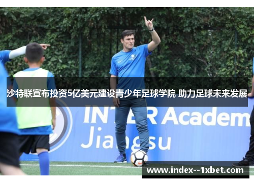 沙特联宣布投资5亿美元建设青少年足球学院 助力足球未来发展
