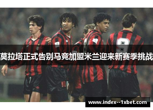 莫拉塔正式告别马竞加盟米兰迎来新赛季挑战 莫拉塔正式告别马竞加盟米兰迎来新赛季挑战