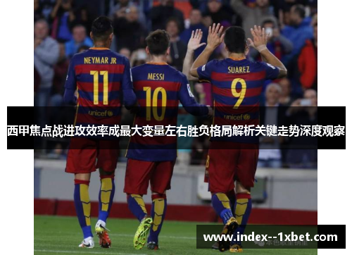 西甲焦点战进攻效率成最大变量左右胜负格局解析关键走势深度观察