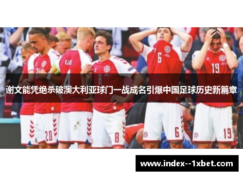 谢文能凭绝杀破澳大利亚球门一战成名引爆中国足球历史新篇章