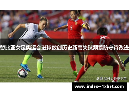 赞比亚女足奥运会进球数创历史新高失球频繁防守待改进 赞比亚女足奥运会进球数创历史新高失球频繁防守待改进