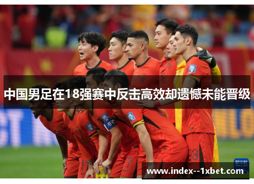 中国男足在18强赛中反击高效却遗憾未能晋级 中国男足在18强赛中反击高效却遗憾未能晋级
