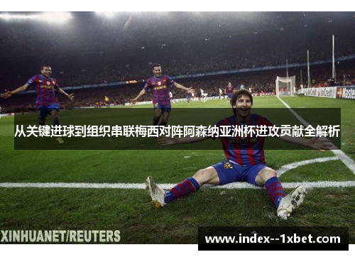 从关键进球到组织串联梅西对阵阿森纳亚洲杯进攻贡献全解析 从关键进球到组织串联梅西对阵阿森纳亚洲杯进攻贡献全解析