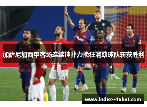 加萨尼加西甲客场连续神扑力挽狂澜助球队斩获胜利