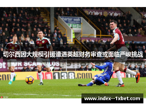 切尔西因大规模引援遭遇英超财务审查或面临严峻挑战