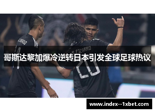 哥斯达黎加爆冷逆转日本引发全球足球热议