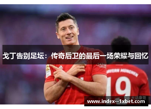 戈丁告别足坛：传奇后卫的最后一场荣耀与回忆