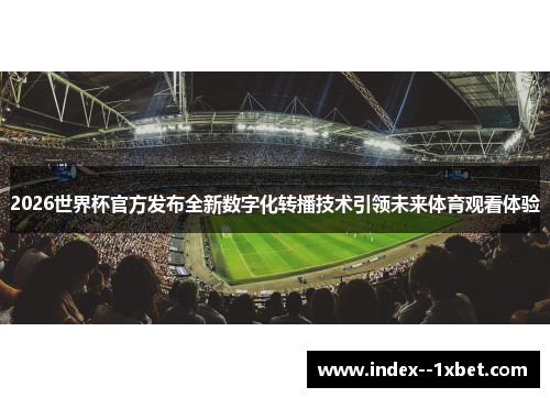 2026世界杯官方发布全新数字化转播技术引领未来体育观看体验