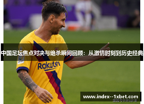 中国足坛焦点对决与绝杀瞬间回顾：从激情时刻到历史经典