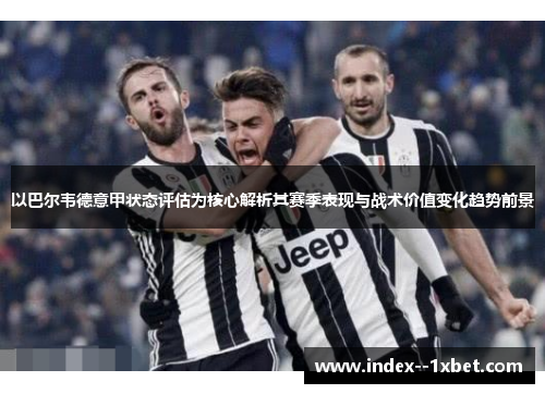 以巴尔韦德意甲状态评估为核心解析其赛季表现与战术价值变化趋势前景 以巴尔韦德意甲状态评估为核心解析其赛季表现与战术价值变化趋势前景