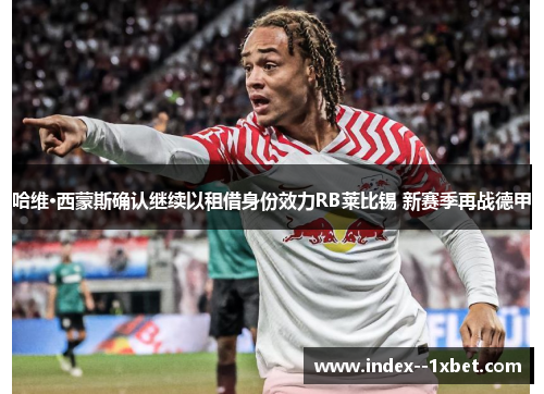 哈维·西蒙斯确认继续以租借身份效力RB莱比锡 新赛季再战德甲 哈维·西蒙斯确认继续以租借身份效力RB莱比锡 新赛季再战德甲