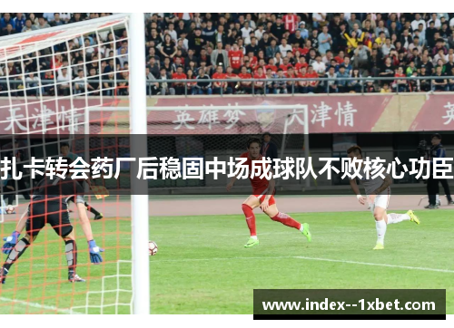 扎卡转会药厂后稳固中场成球队不败核心功臣