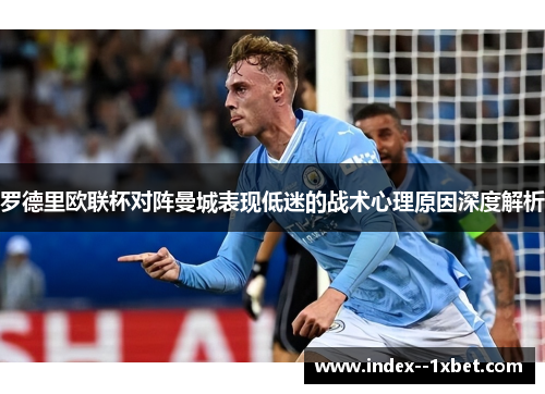 罗德里欧联杯对阵曼城表现低迷的战术心理原因深度解析 罗德里欧联杯对阵曼城表现低迷的战术心理原因深度解析