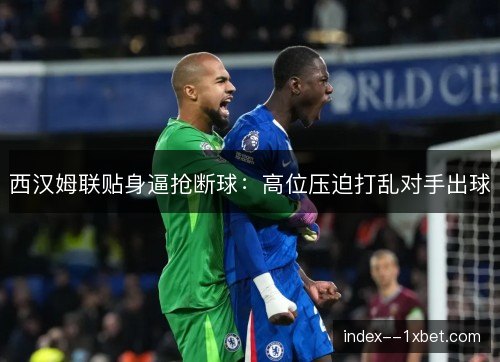 西汉姆联贴身逼抢断球：高位压迫打乱对手出球