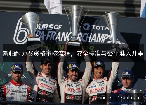 斯帕耐力赛资格审核流程，安全标准与公平准入并重