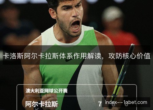 卡洛斯阿尔卡拉斯体系作用解读，攻防核心价值